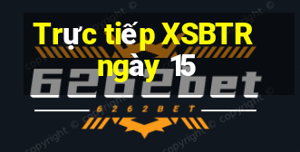 Trực tiếp XSBTR ngày 15