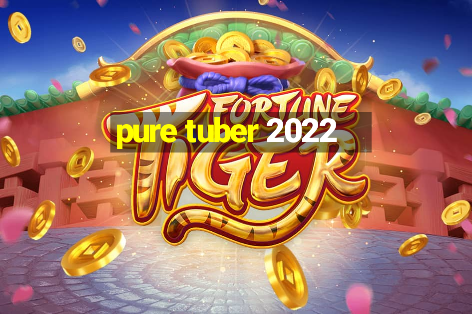 pure tuber 2022