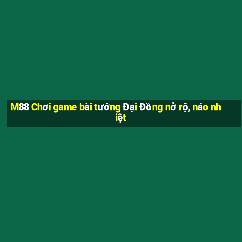 M88 Chơi game bài tướng Đại Đồng nở rộ, náo nhiệt