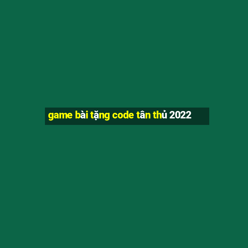 game bài tặng code tân thủ 2022