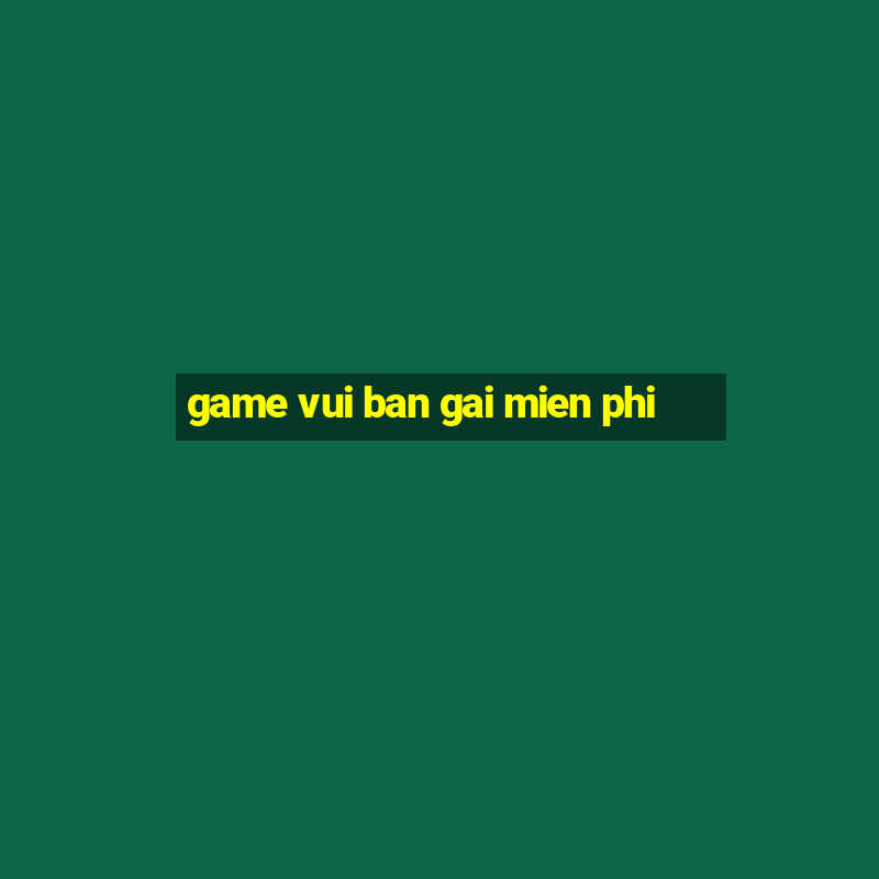 game vui ban gai mien phi