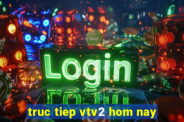 truc tiep vtv2 hom nay