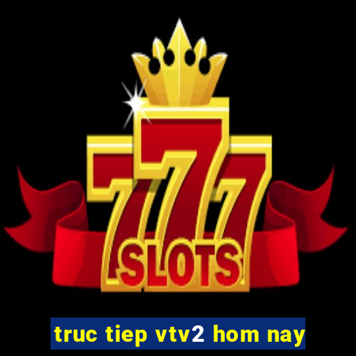 truc tiep vtv2 hom nay