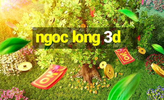 ngoc long 3d