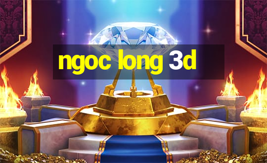 ngoc long 3d