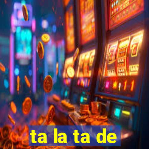 ta la ta de