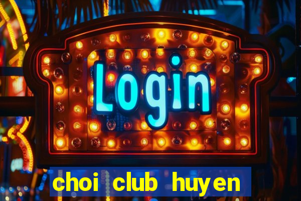 choi club huyen thoai tro lai