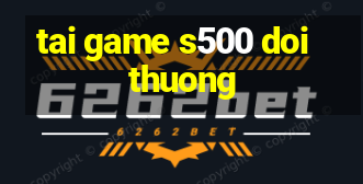 tai game s500 doi thuong