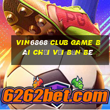 Vin6868 Club Game Bài Chơi Với Bạn Bè