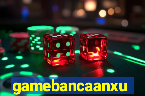 gamebancaanxu