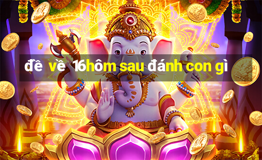 đề về 16hôm sau đánh con gì