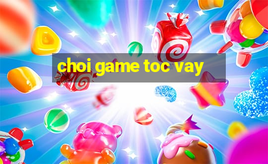 choi game toc vay