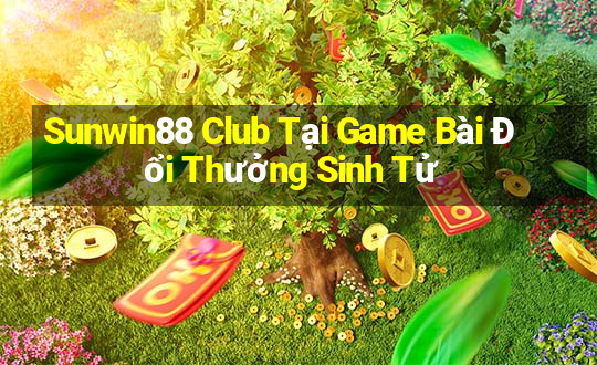 Sunwin88 Club Tại Game Bài Đổi Thưởng Sinh Tử