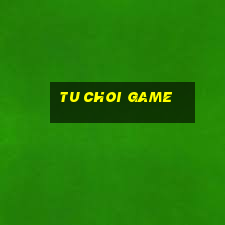 tu choi game