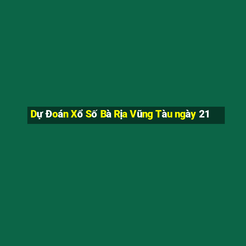 Dự Đoán Xổ Số Bà Rịa Vũng Tàu ngày 21