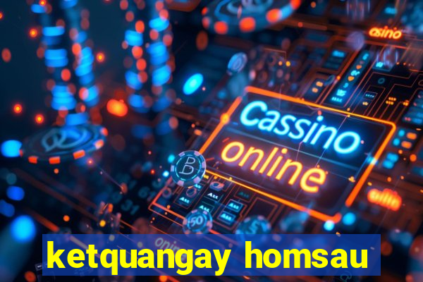 ketquangay homsau