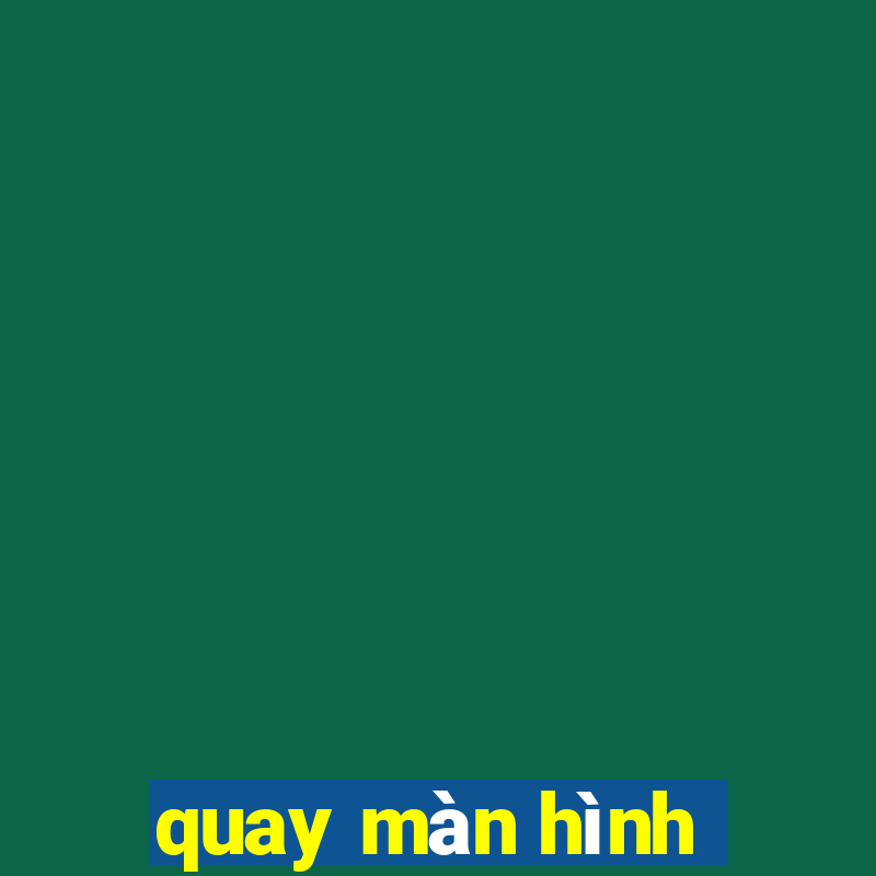 quay màn hình