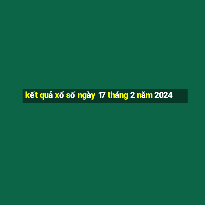 kết quả xổ số ngày 17 tháng 2 năm 2024