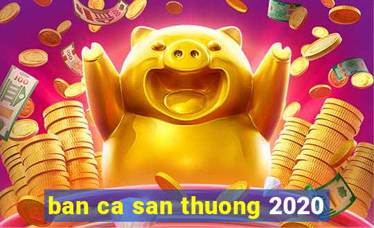 ban ca san thuong 2020