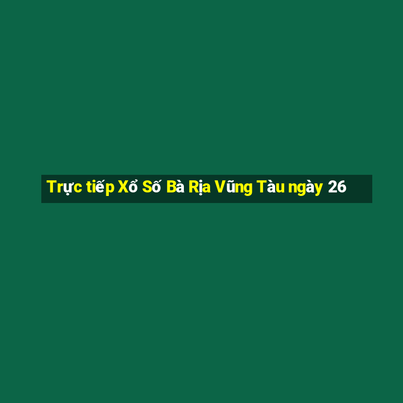 Trực tiếp Xổ Số Bà Rịa Vũng Tàu ngày 26