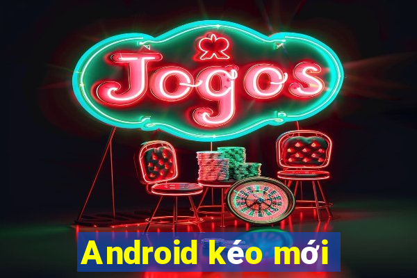 Android kéo mới