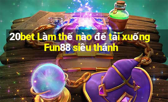 20bet Làm thế nào để tải xuống Fun88 siêu thánh