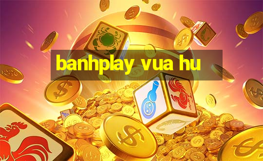 banhplay vua hu