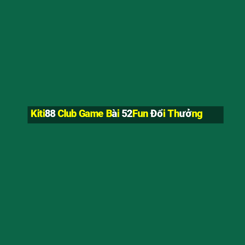 Kiti88 Club Game Bài 52Fun Đổi Thưởng