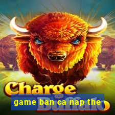 game ban ca nap the