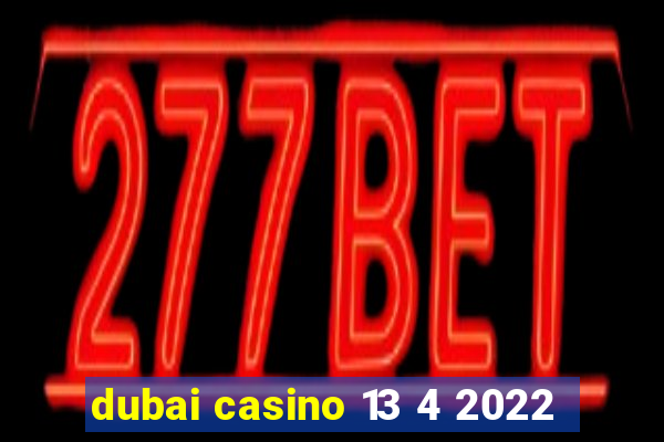 dubai casino 13 4 2022