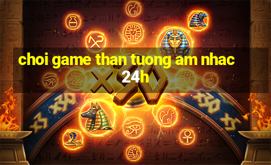 choi game than tuong am nhac 24h