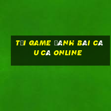 tải game đánh bài câu cá online