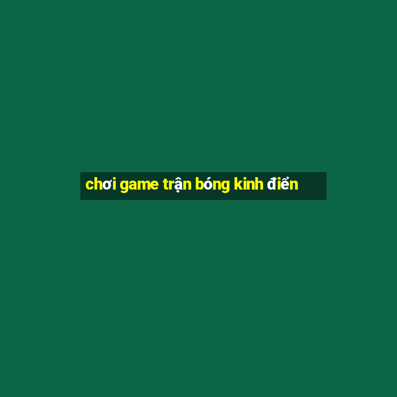 chơi game trận bóng kinh điển