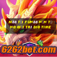 M88 Tải Fun88 nền tảng giải trí Big Time