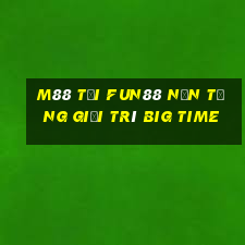 M88 Tải Fun88 nền tảng giải trí Big Time