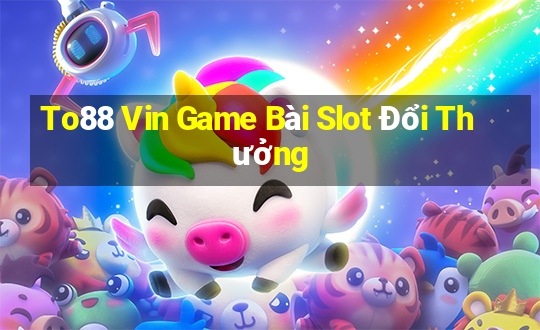 To88 Vin Game Bài Slot Đổi Thưởng