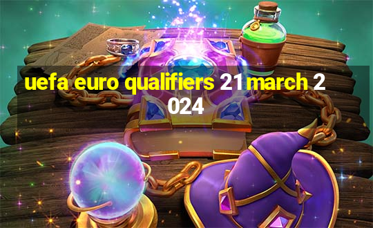 uefa euro qualifiers 21 march 2024