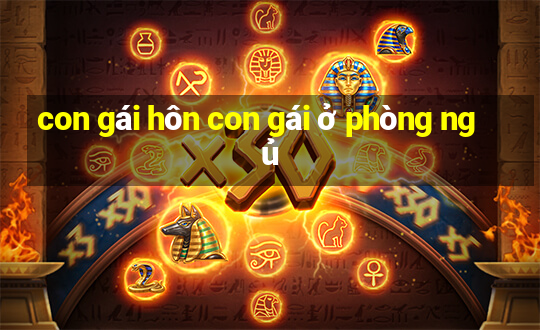 con gái hôn con gái ở phòng ngủ