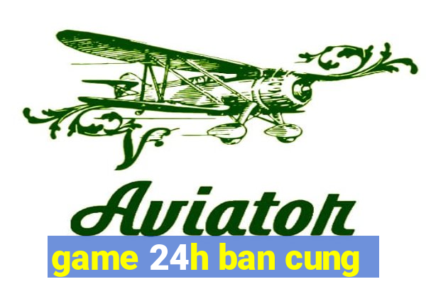 game 24h ban cung