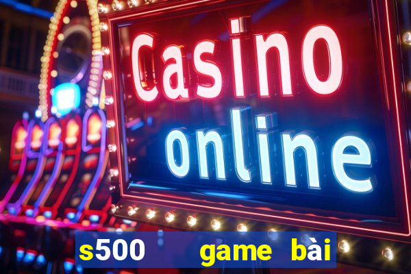 s500   game bài đổi thưởng uy tín số 1