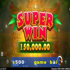 s500   game bài đổi thưởng uy tín số 1