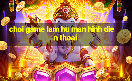 choi game lam hu man hinh dien thoai