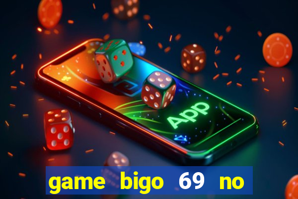 game bigo 69 no hu tai