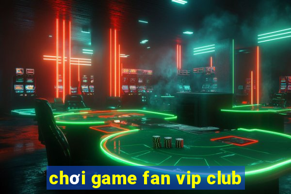 chơi game fan vip club