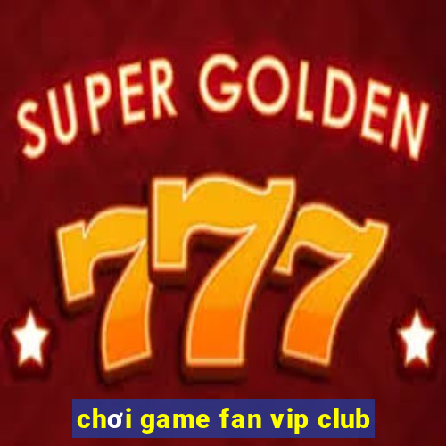 chơi game fan vip club