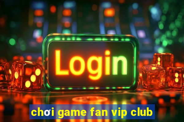 chơi game fan vip club