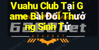 Vuahu Club Tại Game Bài Đổi Thưởng Sinh Tử