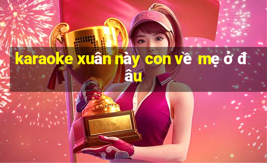 karaoke xuân này con về mẹ ở đâu