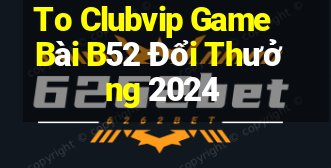 To Clubvip Game Bài B52 Đổi Thưởng 2024