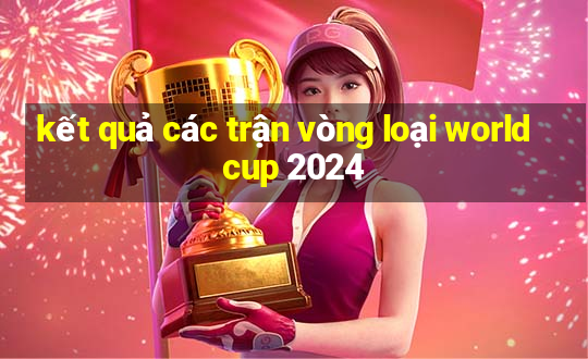 kết quả các trận vòng loại world cup 2024